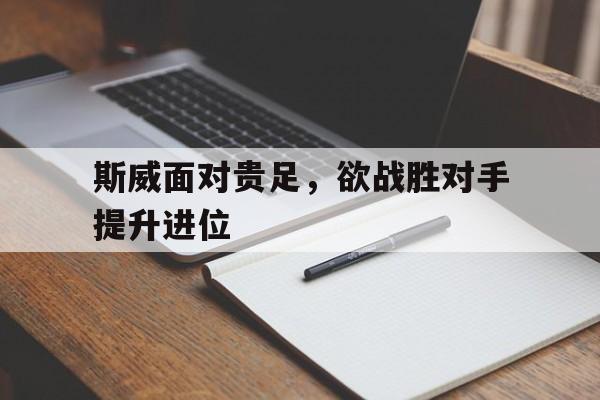 开云体育APP下载-包含斯威面对贵足，欲战胜对手提升进位的词条